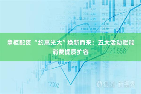 拿柜配资 “约惠光大”焕新而来：五大活动赋能消费提质扩容