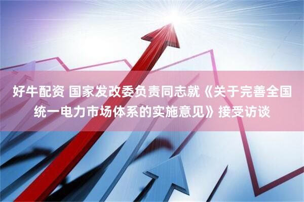 好牛配资 国家发改委负责同志就《关于完善全国统一电力市场体系的实施意见》接受访谈