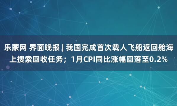 乐蒙网 界面晚报 | 我国完成首次载人飞船返回舱海上搜索回收任务；1月CPI同比涨幅回落至0.2%