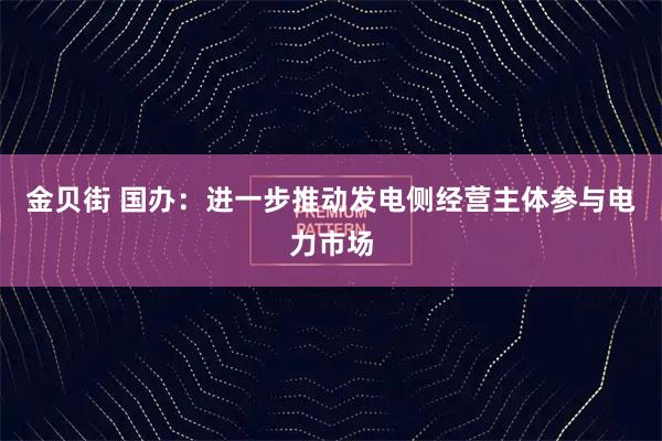 金贝街 国办:进一步推动发电侧经营主体参与电力市场